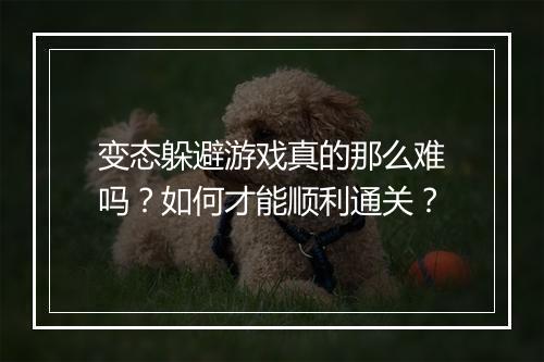 变态躲避游戏真的那么难吗?如何才能顺利通关?