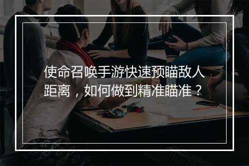 使命召唤手游快速预瞄敌人距离，如何做到精准瞄准？