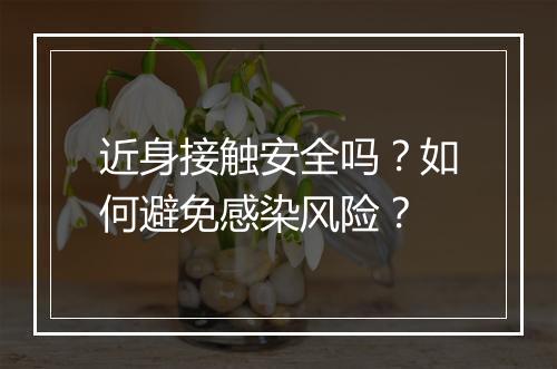 近身接触安全吗?如何避免感染风险?