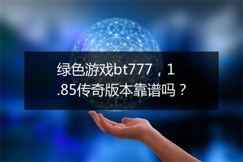 绿色游戏bt777,1.85传奇版本靠谱吗?