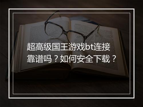 超高级国王游戏bt连接靠谱吗?如何安全下载?