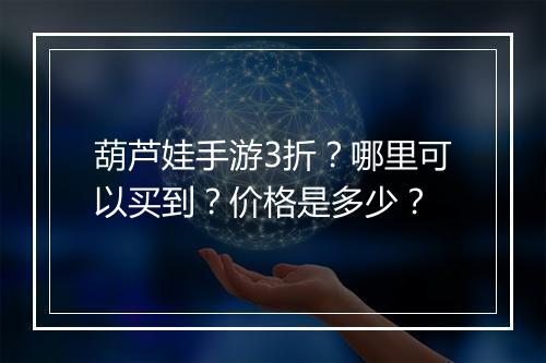 葫芦娃手游3折?哪里可以买到?价格是多少?
