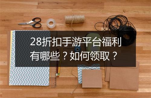 28折扣手游平台福利有哪些?如何领取?