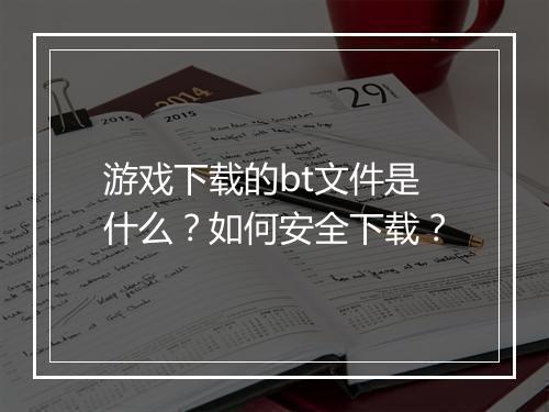 游戏下载的bt文件是什么?如何安全下载?