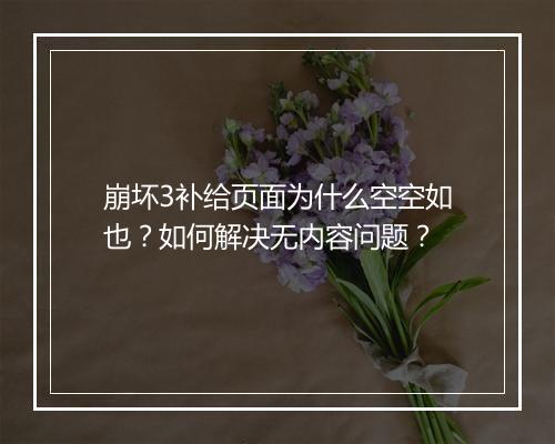 崩坏3补给页面为什么空空如也？如何解决无内容问题？