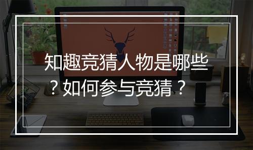 知趣竞猜人物是哪些?如何参与竞猜?