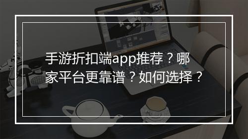 手游折扣端app推荐?哪家平台更靠谱?如何选择?