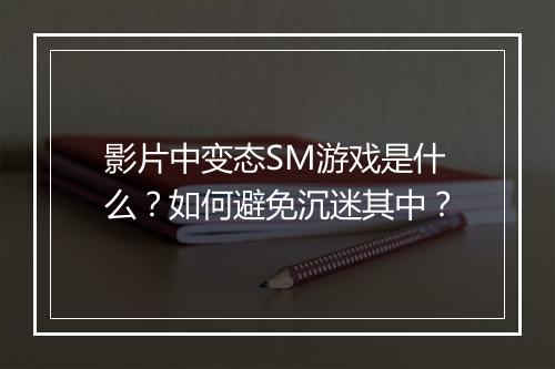 影片中变态SM游戏是什么？如何避免沉迷其中？