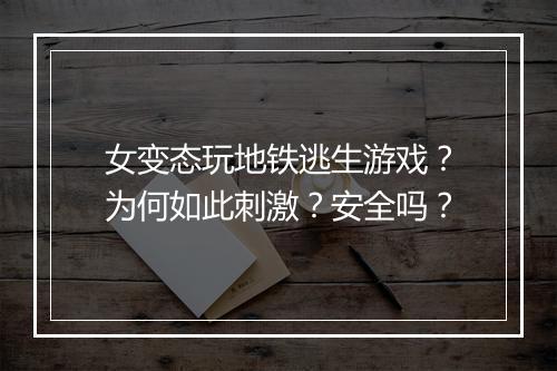 女变态玩地铁逃生游戏?为何如此刺激?安全吗?