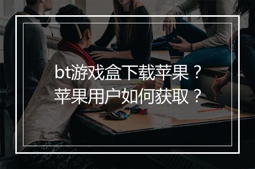 bt游戏盒下载苹果?苹果用户如何获取?