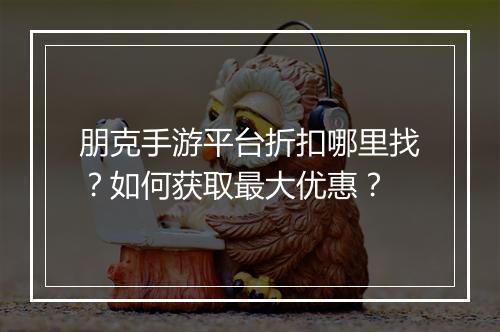 朋克手游平台折扣哪里找?如何获取最大优惠?