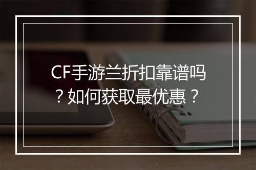 CF手游兰折扣靠谱吗?如何获取最优惠?