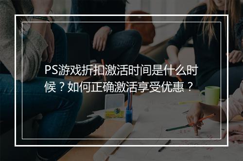 PS游戏折扣激活时间是什么时候?如何正确激活享受优惠?