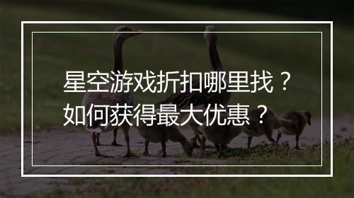 星空游戏折扣哪里找?如何获得最大优惠?
