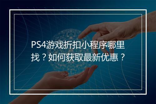 PS4游戏折扣小程序哪里找？如何获取最新优惠？