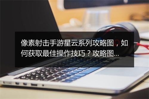 像素射击手游星云系列攻略图，如何获取最佳操作技巧？攻略图详解！