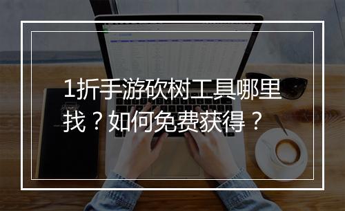 1折手游砍树工具哪里找?如何免费获得?
