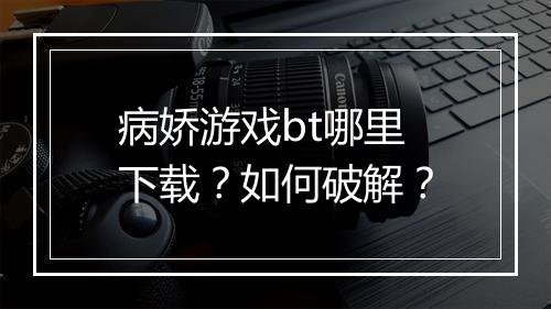 病娇游戏bt哪里下载?如何破解?