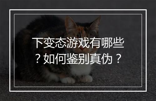 下变态游戏有哪些?如何鉴别真伪?