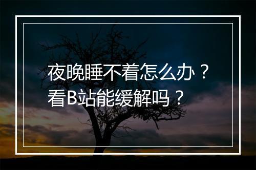 夜晚睡不着怎么办?看B站能缓解吗?
