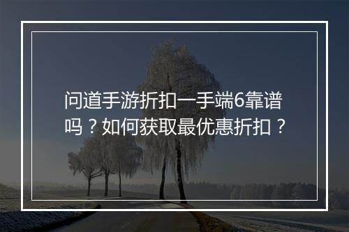 问道手游折扣一手端6靠谱吗?如何获取最优惠折扣?