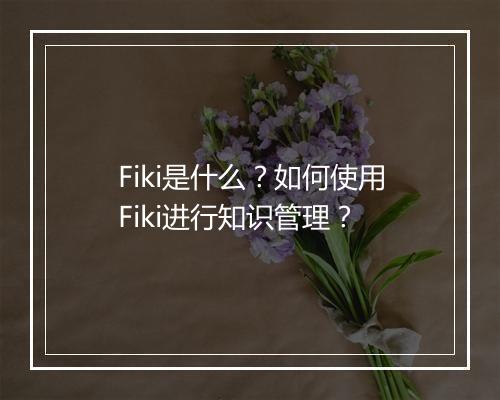 Fiki是什么?如何使用Fiki进行知识管理?