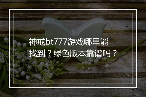 神戒bt777游戏哪里能找到?绿色版本靠谱吗?