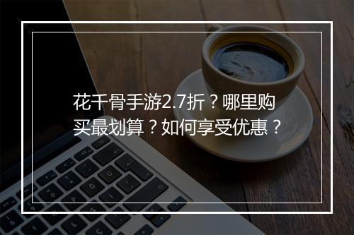 花千骨手游2.7折?哪里购买最划算?如何享受优惠?