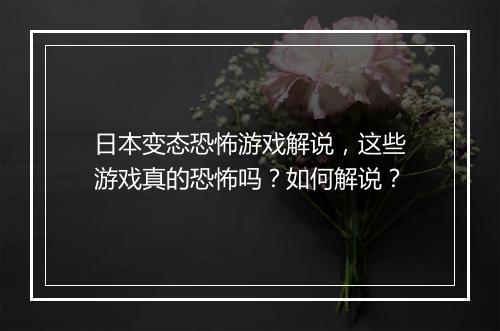日本变态恐怖游戏解说,这些游戏真的恐怖吗?如何解说?