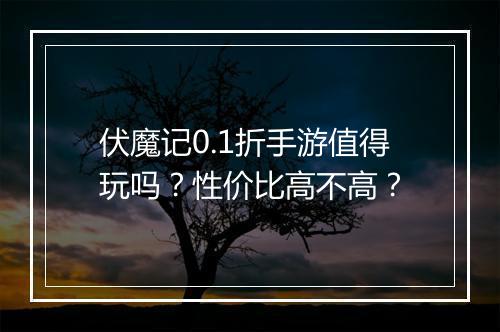 伏魔记0.1折手游值得玩吗?性价比高不高?