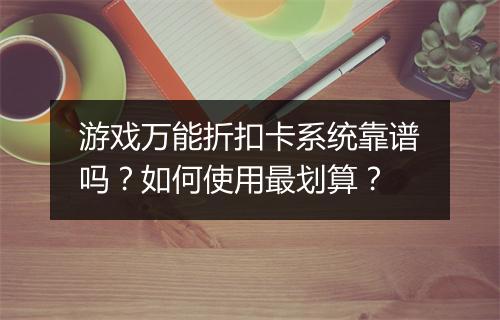 游戏万能折扣卡系统靠谱吗？如何使用最划算？