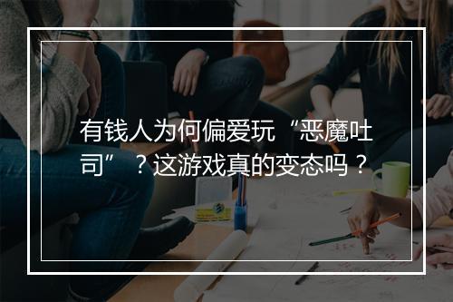 有钱人为何偏爱玩“恶魔吐司”?这游戏真的变态吗?