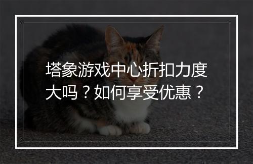 塔象游戏中心折扣力度大吗?如何享受优惠?