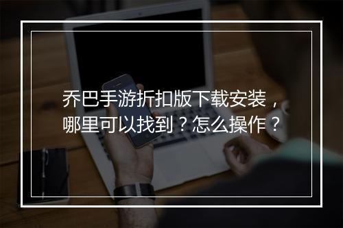 乔巴手游折扣版下载安装,哪里可以找到?怎么操作?