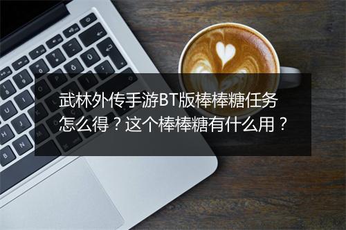 武林外传手游BT版棒棒糖任务怎么得?这个棒棒糖有什么用?