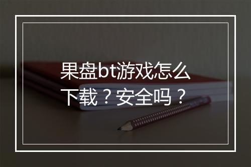 果盘bt游戏怎么下载?安全吗?
