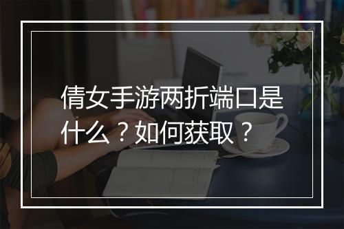 倩女手游两折端口是什么?如何获取?