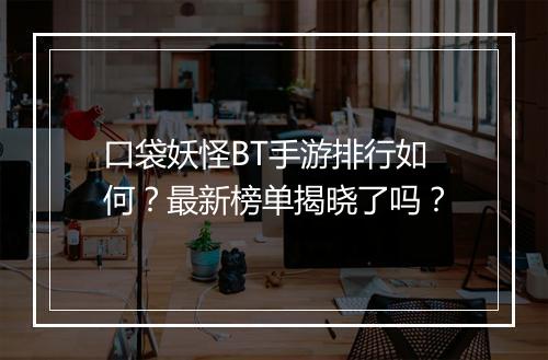 口袋妖怪BT手游排行如何？最新榜单揭晓了吗？
