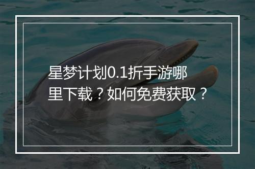 星梦计划0.1折手游哪里下载？如何免费获取？
