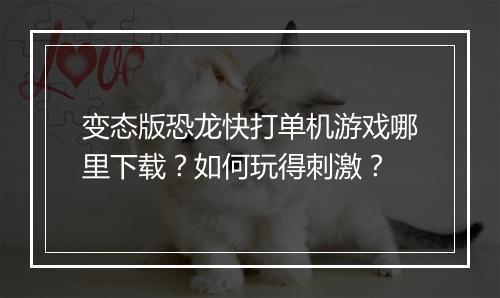 变态版恐龙快打单机游戏哪里下载？如何玩得刺激？