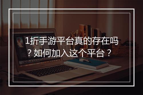 1折手游平台真的存在吗？如何加入这个平台？