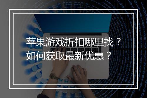 苹果游戏折扣哪里找？如何获取最新优惠？