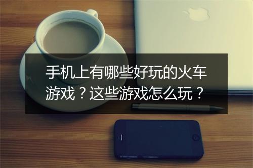 手机上有哪些好玩的火车游戏？这些游戏怎么玩？