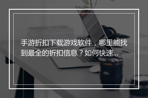 手游折扣下载游戏软件,哪里能找到最全的折扣信息?如何快速下载?
