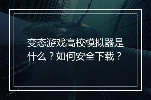 变态游戏高校模拟器是什么?如何安全下载?