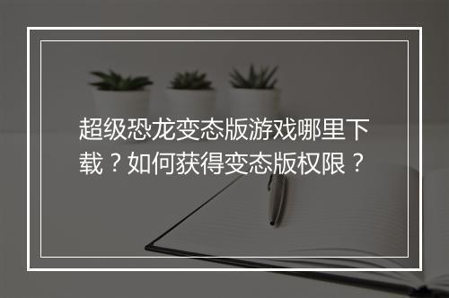 超级恐龙变态版游戏哪里下载？如何获得变态版权限？