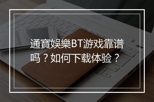 通寶娛樂BT游戏靠谱吗?如何下载体验?