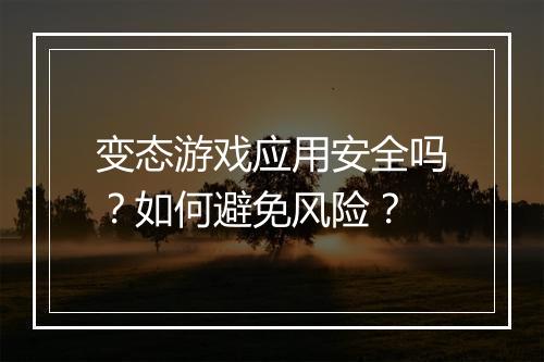 变态游戏应用安全吗?如何避免风险?