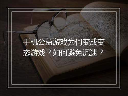 手机公益游戏为何变成变态游戏?如何避免沉迷?