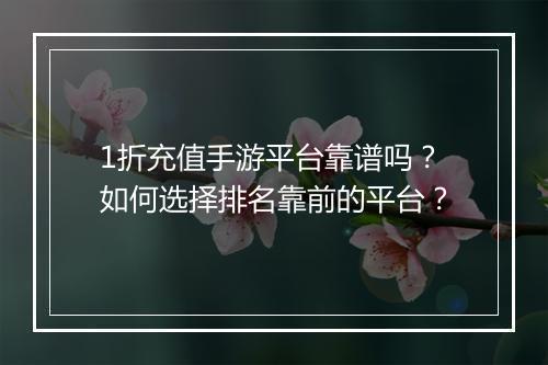 1折充值手游平台靠谱吗?如何选择排名靠前的平台?